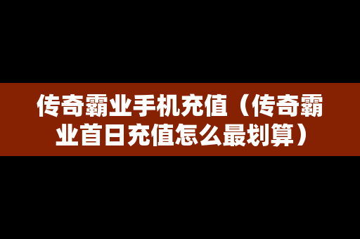 传奇霸业手机充值（传奇霸业首日充值怎么最划算）