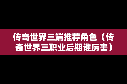 传奇世界三端推荐角色（传奇世界三职业后期谁厉害）