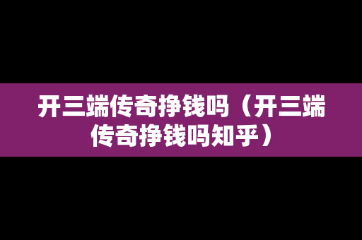 开三端传奇挣钱吗（开三端传奇挣钱吗知乎）