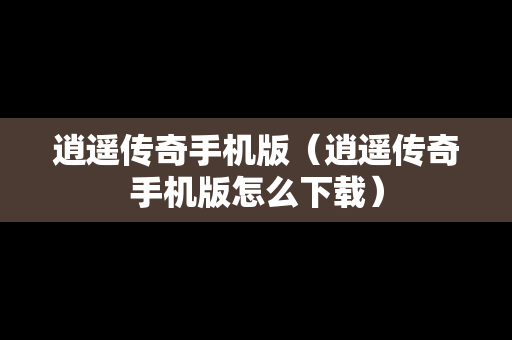 逍遥传奇手机版（逍遥传奇手机版怎么下载）