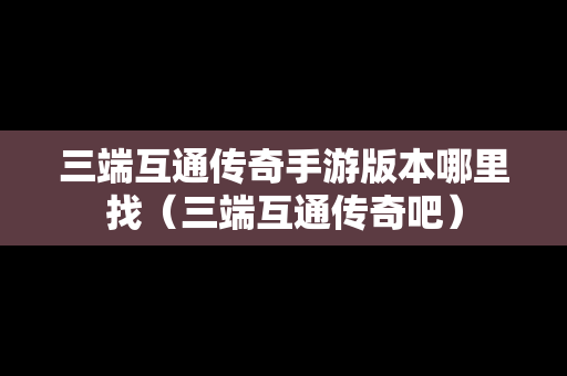三端互通传奇手游版本哪里找（三端互通传奇吧）
