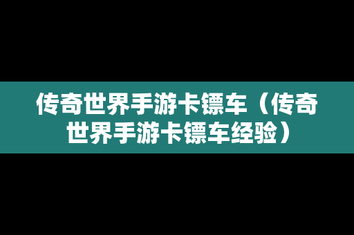 传奇世界手游卡镖车（传奇世界手游卡镖车经验）