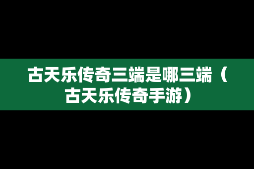 古天乐传奇三端是哪三端（古天乐传奇手游）