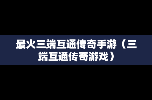 最火三端互通传奇手游（三端互通传奇游戏）
