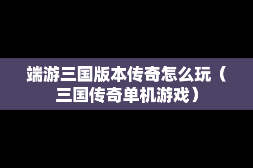 端游三国版本传奇怎么玩（三国传奇单机游戏）