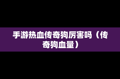 手游热血传奇狗厉害吗（传奇狗血量）