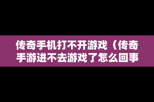 传奇手机打不开游戏（传奇手游进不去游戏了怎么回事）