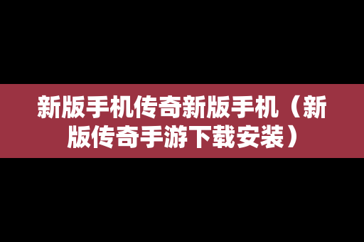 新版手机传奇新版手机（新版传奇手游下载安装）