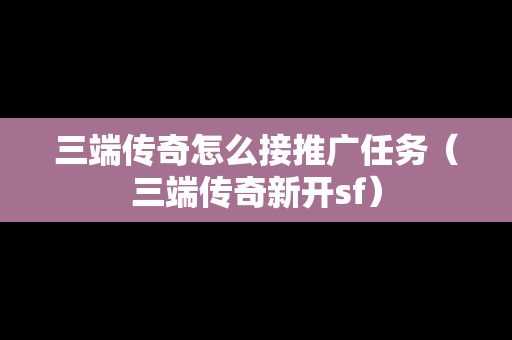 三端传奇怎么接推广任务（三端传奇新开sf）
