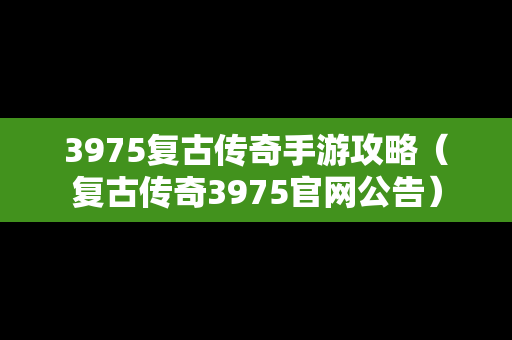 3975复古传奇手游攻略（复古传奇3975官网公告）