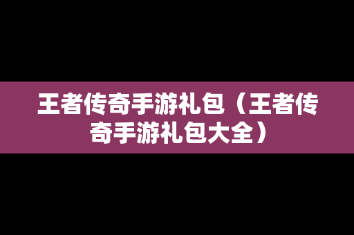 王者传奇手游礼包（王者传奇手游礼包大全）