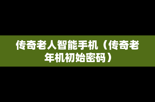 传奇老人智能手机（传奇老年机初始密码）