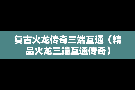 复古火龙传奇三端互通（精品火龙三端互通传奇）