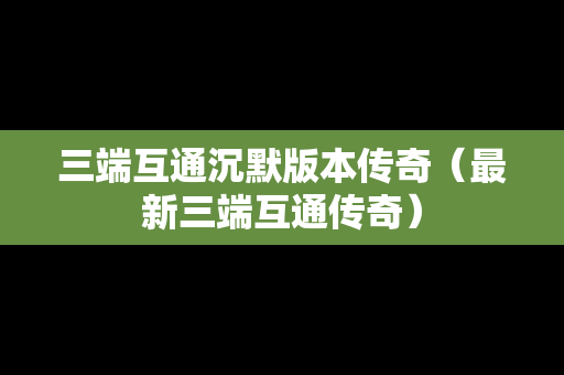 三端互通沉默版本传奇（最新三端互通传奇）