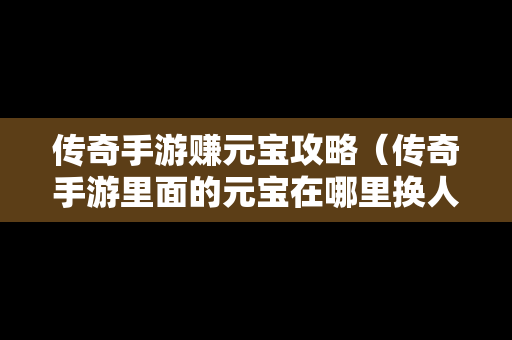 传奇手游赚元宝攻略（传奇手游里面的元宝在哪里换人民币）