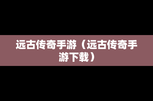 远古传奇手游（远古传奇手游下载）
