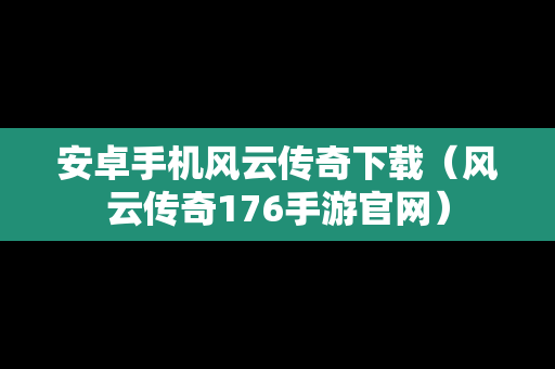 安卓手机风云传奇下载（风云传奇176手游官网）