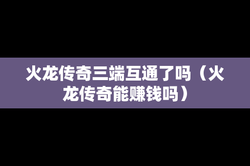 火龙传奇三端互通了吗（火龙传奇能赚钱吗）