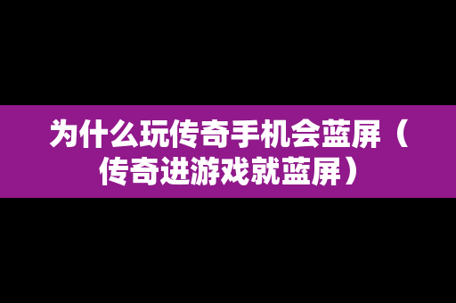 为什么玩传奇手机会蓝屏（传奇进游戏就蓝屏）