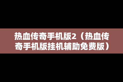 热血传奇手机版2（热血传奇手机版挂机辅助免费版）