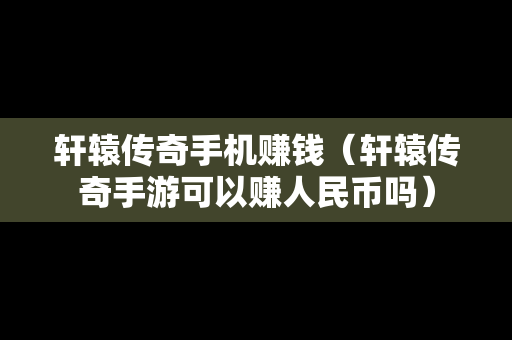 轩辕传奇手机赚钱（轩辕传奇手游可以赚人民币吗）