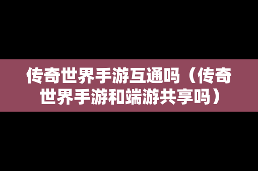 传奇世界手游互通吗（传奇世界手游和端游共享吗）