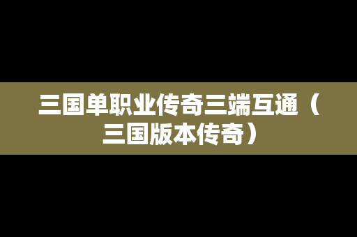 三国单职业传奇三端互通（三国版本传奇）