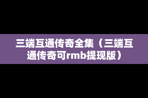 三端互通传奇全集（三端互通传奇可rmb提现版）