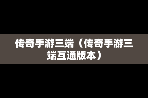 传奇手游三端（传奇手游三端互通版本）