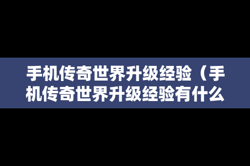 手机传奇世界升级经验（手机传奇世界升级经验有什么用）