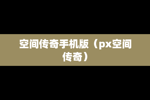 空间传奇手机版（px空间传奇）