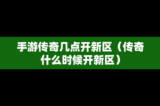 手游传奇几点开新区（传奇什么时候开新区）
