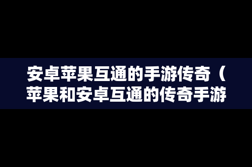 安卓苹果互通的手游传奇（苹果和安卓互通的传奇手游有哪些）