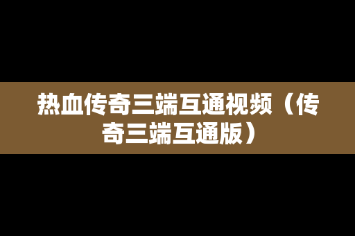 热血传奇三端互通视频（传奇三端互通版）