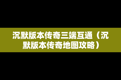 沉默版本传奇三端互通（沉默版本传奇地图攻略）