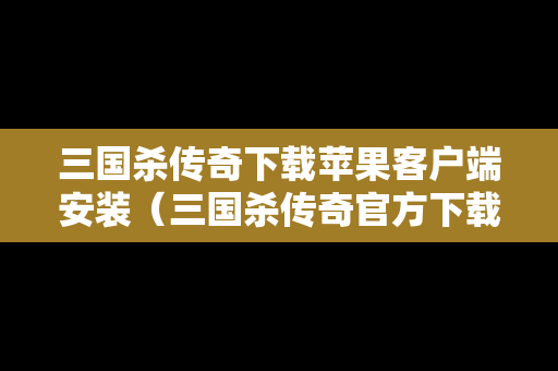 三国杀传奇下载苹果客户端安装（三国杀传奇官方下载）