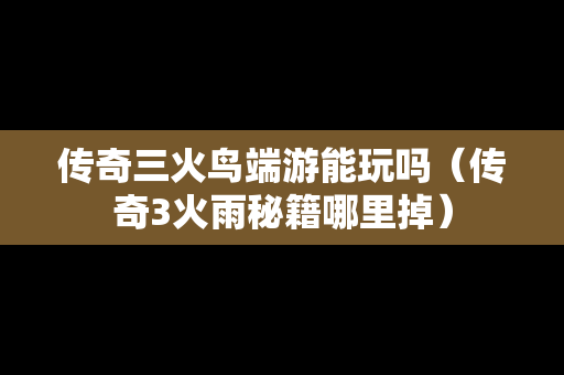 传奇三火鸟端游能玩吗（传奇3火雨秘籍哪里掉）