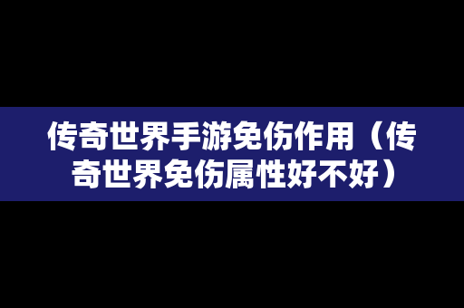 传奇世界手游免伤作用（传奇世界免伤属性好不好）