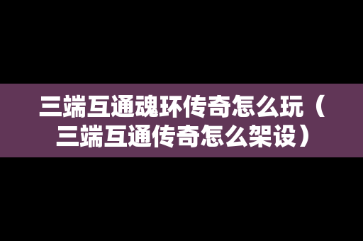 三端互通魂环传奇怎么玩（三端互通传奇怎么架设）