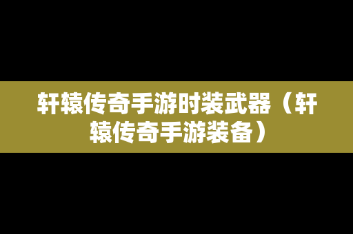 轩辕传奇手游时装武器（轩辕传奇手游装备）
