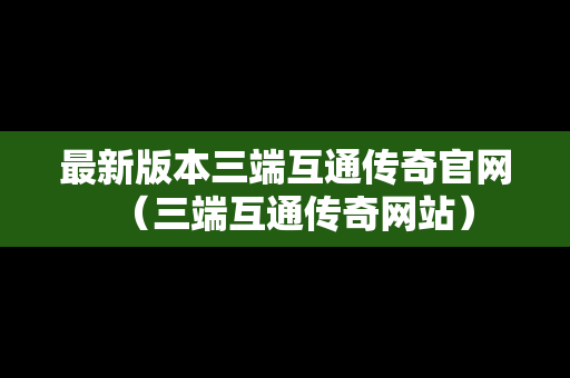 最新版本三端互通传奇官网（三端互通传奇网站）