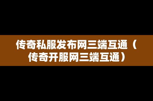 传奇私服发布网三端互通（传奇开服网三端互通）