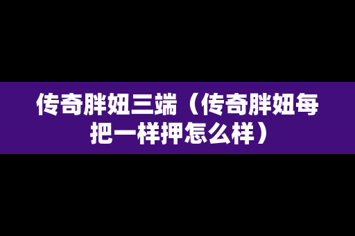 传奇胖妞三端（传奇胖妞每把一样押怎么样）