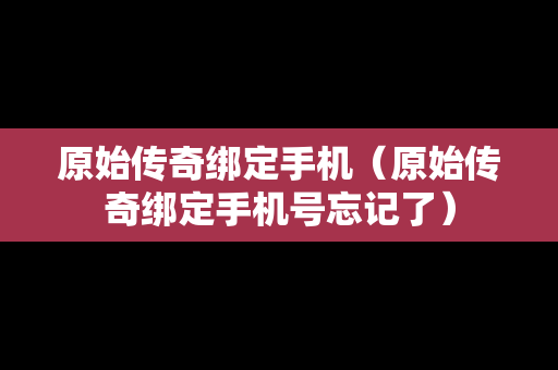 原始传奇绑定手机（原始传奇绑定手机号忘记了）
