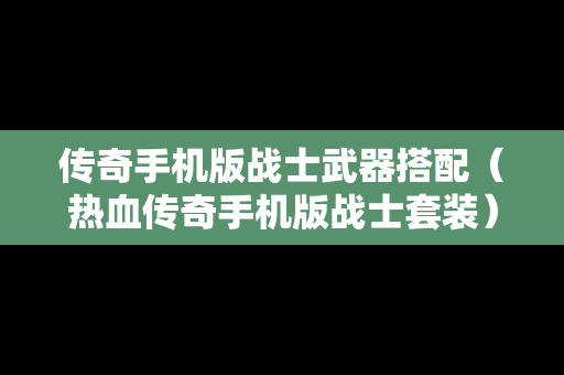 传奇手机版战士武器搭配（热血传奇手机版战士套装）