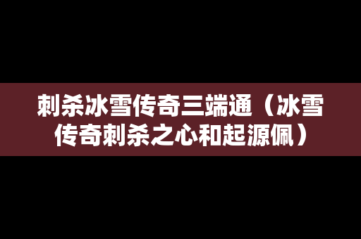 刺杀冰雪传奇三端通（冰雪传奇刺杀之心和起源佩）