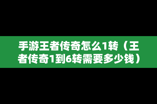 手游王者传奇怎么1转（王者传奇1到6转需要多少钱）