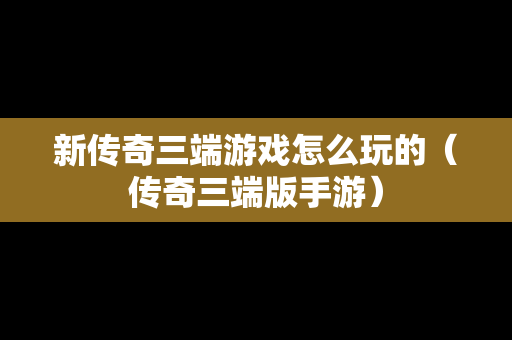 新传奇三端游戏怎么玩的（传奇三端版手游）