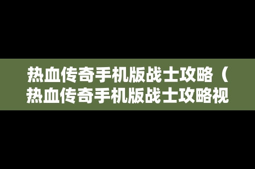 热血传奇手机版战士攻略（热血传奇手机版战士攻略视频）
