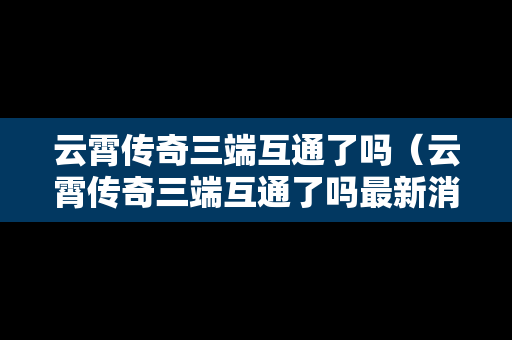 云霄传奇三端互通了吗（云霄传奇三端互通了吗最新消息）